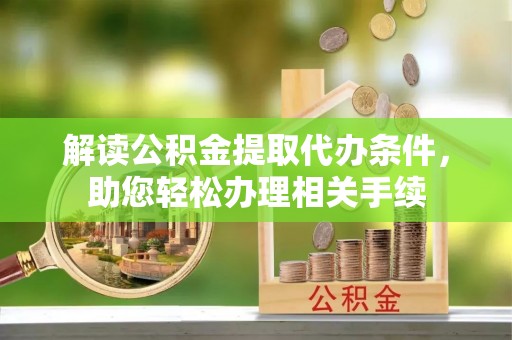 渭南解读公积金提取代办条件，助您轻松办理相关手续