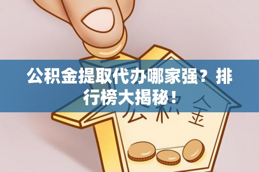 渭南公积金提取代办哪家强？排行榜大揭秘！
