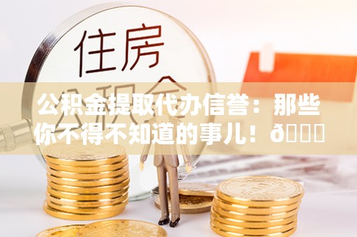 渭南公积金提取代办信誉：那些你不得不知道的事儿！😎