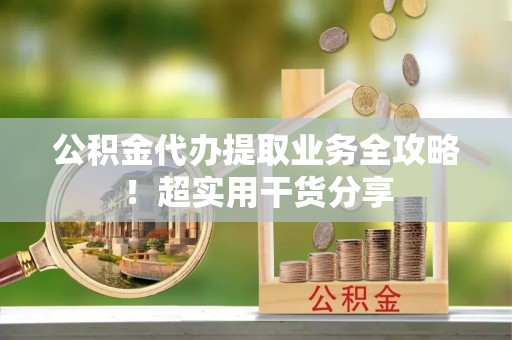 渭南公积金代办提取业务全攻略！超实用干货分享