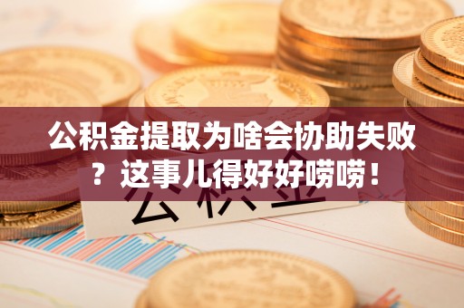 渭南公积金提取为啥会协助失败？这事儿得好好唠唠！