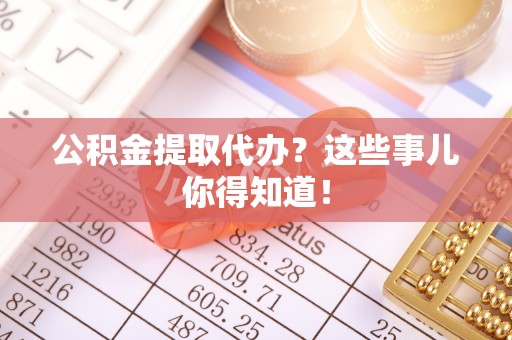 渭南公积金提取代办？这些事儿你得知道！