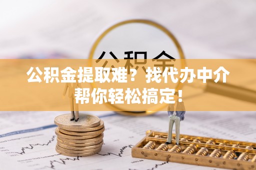 渭南公积金提取难？找代办中介帮你轻松搞定！