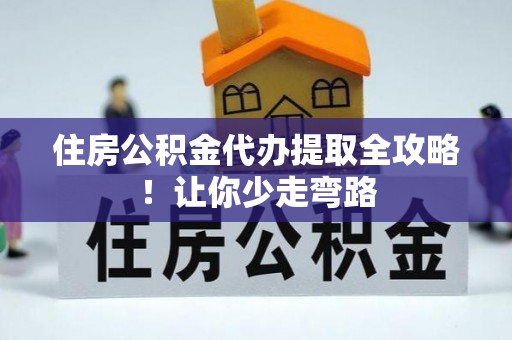渭南住房公积金代办提取全攻略！让你少走弯路