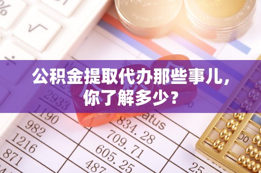 渭南公积金提取代办那些事儿，你了解多少？