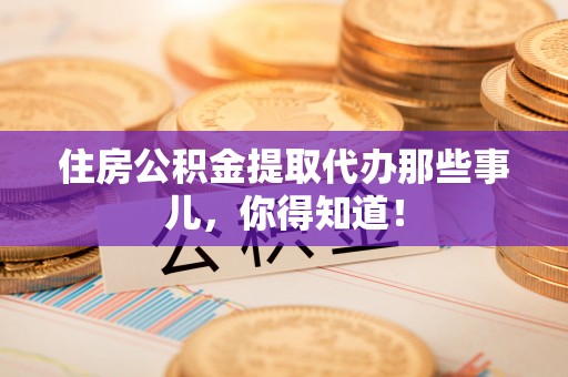 渭南住房公积金提取代办那些事儿，你得知道！