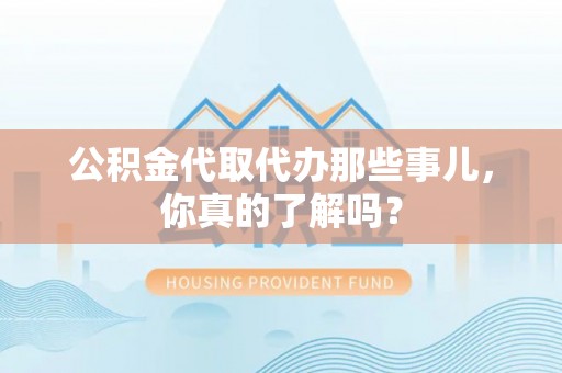 渭南公积金代取代办那些事儿，你真的了解吗？