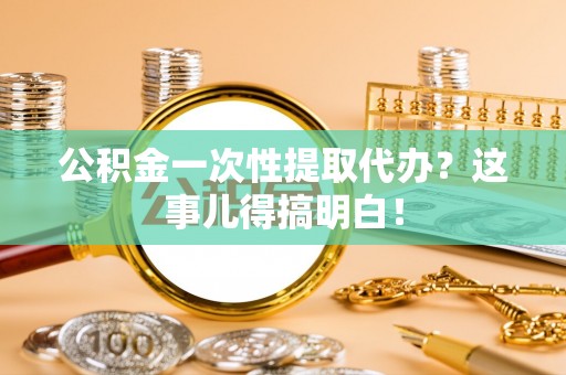 渭南公积金一次性提取代办？这事儿得搞明白！
