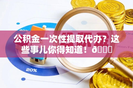 渭南公积金一次性提取代办？这些事儿你得知道！😎