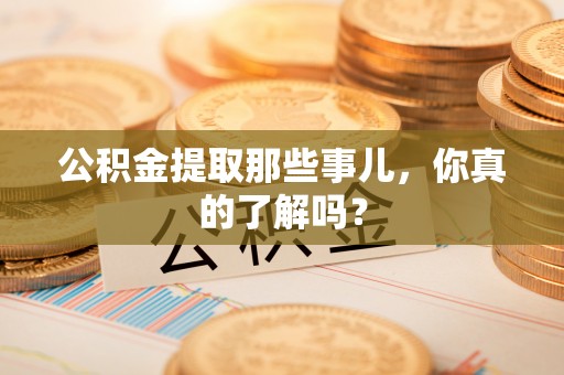渭南公积金提取那些事儿，你真的了解吗？