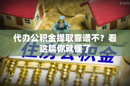 渭南代办公积金提取靠谱不？看这篇你就懂了