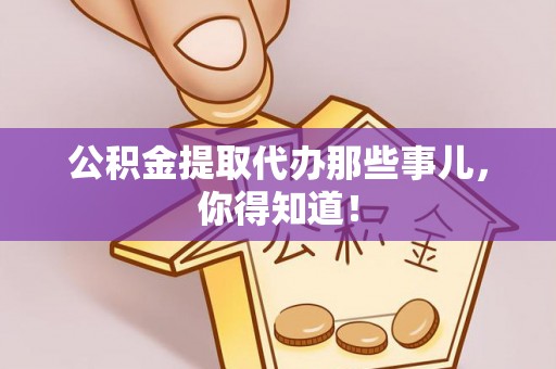 渭南公积金提取代办那些事儿，你得知道！