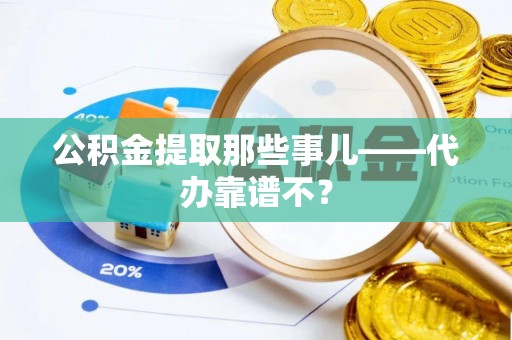 渭南公积金提取那些事儿——代办靠谱不？