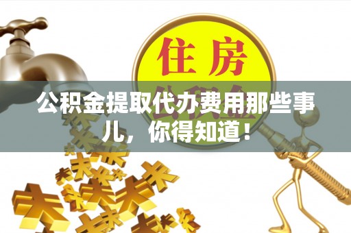 渭南公积金提取代办费用那些事儿，你得知道！