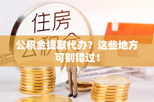 渭南公积金提取代办？这些地方可别错过！