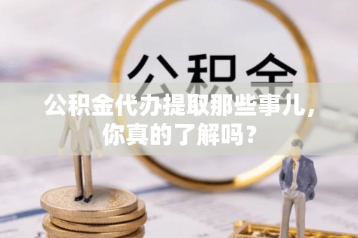 渭南公积金代办提取那些事儿，你真的了解吗？