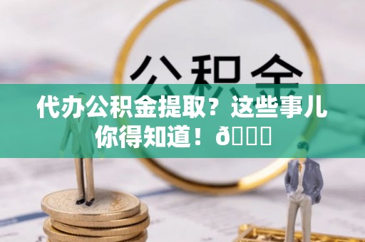 渭南代办公积金提取？这些事儿你得知道！😎