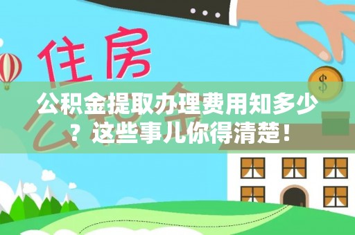 渭南公积金提取办理费用知多少？这些事儿你得清楚！