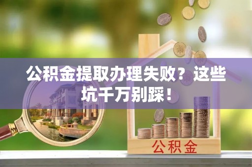 渭南公积金提取办理失败？这些坑千万别踩！