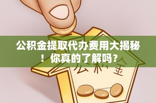 渭南公积金提取代办费用大揭秘！你真的了解吗？