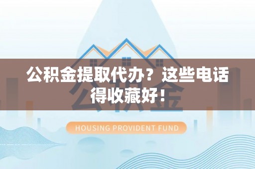 渭南公积金提取代办？这些电话得收藏好！