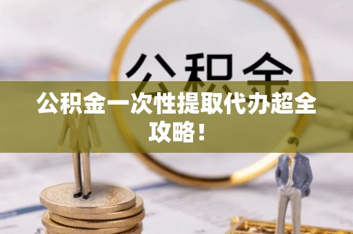 渭南公积金一次性提取代办超全攻略！