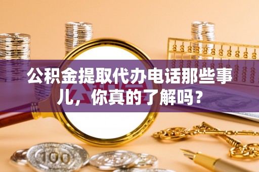 渭南公积金提取代办电话那些事儿，你真的了解吗？