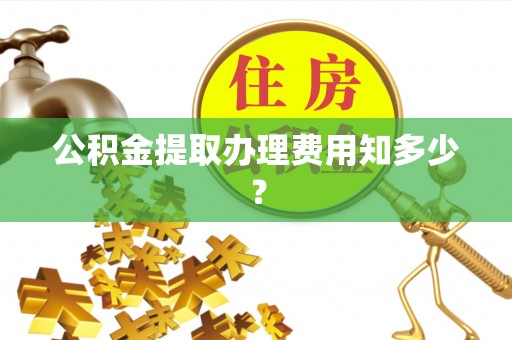 渭南公积金提取办理费用知多少？
