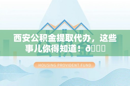 渭南西安公积金提取代办，这些事儿你得知道！😎
