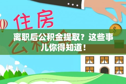 渭南离职后公积金提取？这些事儿你得知道！