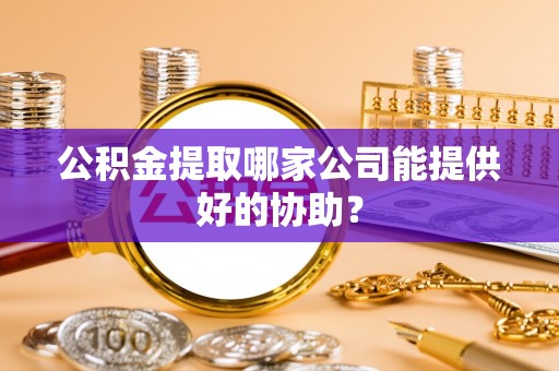 渭南公积金提取哪家公司能提供好的协助？