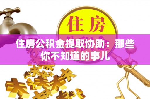 渭南住房公积金提取协助：那些你不知道的事儿