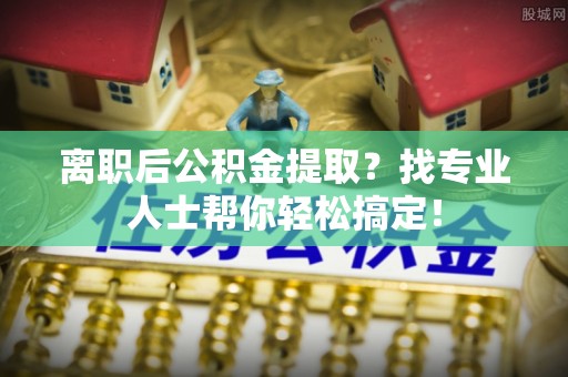 渭南离职后公积金提取？找专业人士帮你轻松搞定！