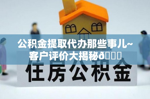 渭南公积金提取代办那些事儿~客户评价大揭秘😎