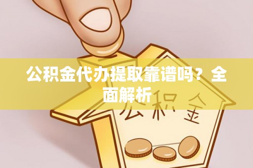 渭南公积金代办提取靠谱吗？全面解析
