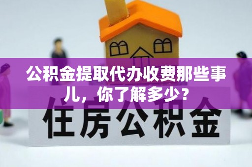 渭南公积金提取代办收费那些事儿，你了解多少？