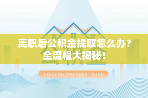 渭南离职后公积金提取怎么办？全流程大揭秘！