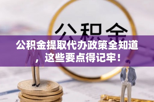 渭南公积金提取代办政策全知道，这些要点得记牢！