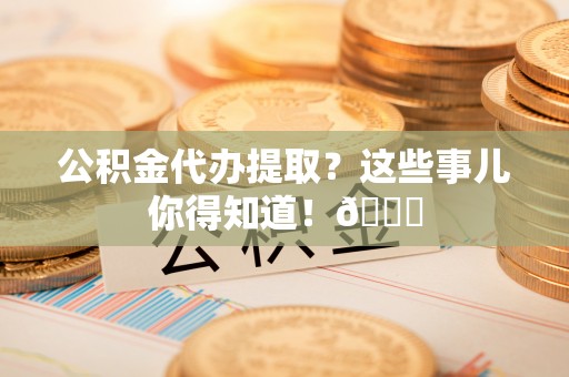 渭南公积金代办提取？这些事儿你得知道！😎