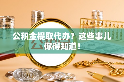 渭南公积金提取代办？这些事儿你得知道！