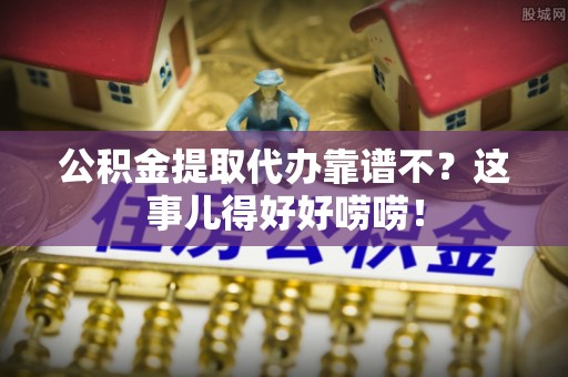 渭南公积金提取代办靠谱不？这事儿得好好唠唠！