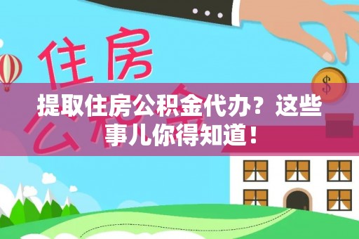 渭南提取住房公积金代办？这些事儿你得知道！