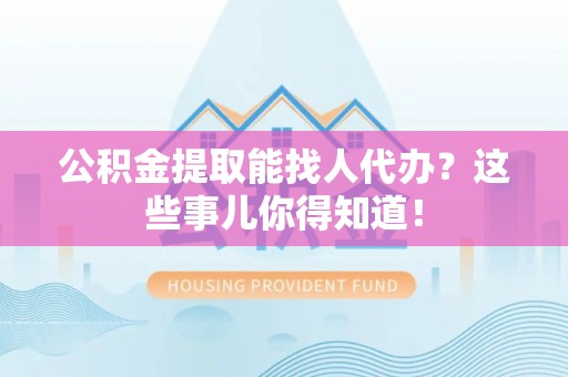 渭南公积金提取能找人代办？这些事儿你得知道！