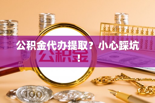 渭南公积金代办提取？小心踩坑！