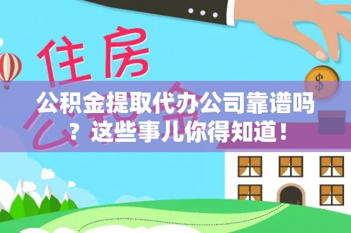 渭南公积金提取代办公司靠谱吗？这些事儿你得知道！