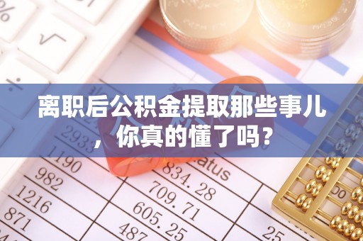 渭南离职后公积金提取那些事儿，你真的懂了吗？