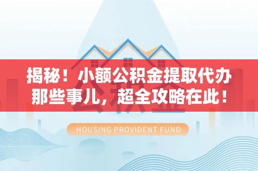 渭南揭秘！小额公积金提取代办那些事儿，超全攻略在此！