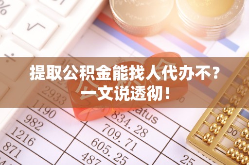 渭南提取公积金能找人代办不？一文说透彻！