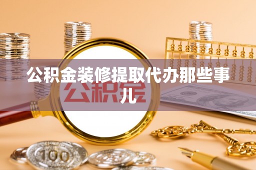 渭南公积金装修提取代办那些事儿