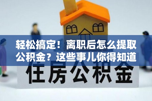 渭南轻松搞定！离职后怎么提取公积金？这些事儿你得知道